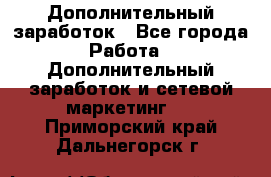 Дополнительный заработок - Все города Работа » Дополнительный заработок и сетевой маркетинг   . Приморский край,Дальнегорск г.